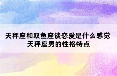 天秤座和双鱼座谈恋爱是什么感觉 天秤座男的性格特点